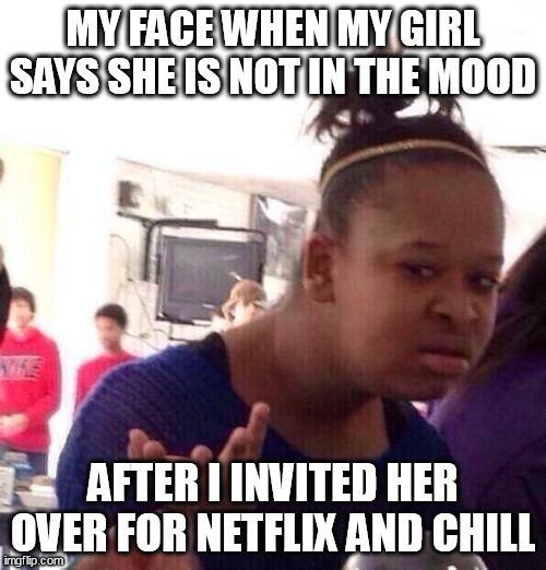 My face when my girl says she is not in the mood | MY FACE WHEN MY GIRL SAYS SHE IS NOT IN THE MOOD; AFTER I INVITED HER OVER FOR NETFLIX AND CHILL | image tagged in memes,black girl wat,funny,netflix and chill,girlfriend,sex | made w/ Imgflip meme maker