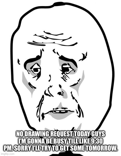 Sry guys:( | NO DRAWING REQUEST TODAY GUYS I’M GONNA BE BUSY TILL LIKE 9:30 PM. SORRY I’LL TRY TO GET SOME TOMORROW. | made w/ Imgflip meme maker