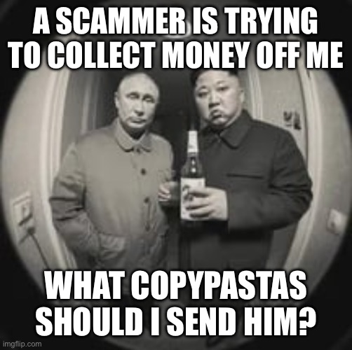 Bro forgot to change his email. | A SCAMMER IS TRYING TO COLLECT MONEY OFF ME; WHAT COPYPASTAS SHOULD I SEND HIM? | image tagged in kim jong un at your door feat vladimir putin | made w/ Imgflip meme maker