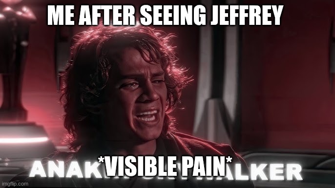 anakin skywalker | ME AFTER SEEING JEFFREY; *VISIBLE PAIN* | image tagged in anakin skywalker | made w/ Imgflip meme maker