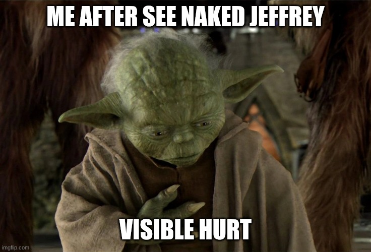 master yoda | ME AFTER SEE NAKED JEFFREY VISIBLE HURT | image tagged in master yoda | made w/ Imgflip meme maker