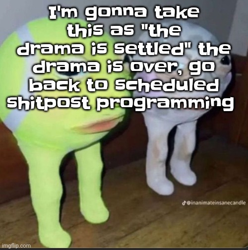 Egh | I'm gonna take this as "the drama is settled" the drama is over, go back to scheduled shitpost programming | image tagged in ball | made w/ Imgflip meme maker