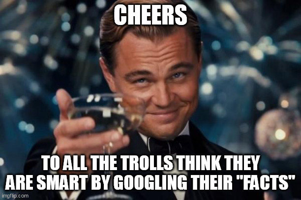 Cheers to all the trolls think they are smart by googling their "facts" | CHEERS; TO ALL THE TROLLS THINK THEY ARE SMART BY GOOGLING THEIR "FACTS" | image tagged in memes,leonardo dicaprio cheers,funny,trolls,google,facts | made w/ Imgflip meme maker