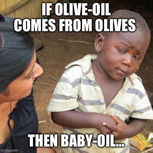Third World Skeptical Kid | IF OLIVE-OIL
COMES FROM OLIVES; THEN BABY-OIL… | image tagged in memes,third world skeptical kid | made w/ Imgflip meme maker