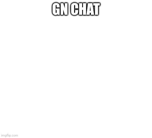 Blank | GN CHAT | image tagged in blank | made w/ Imgflip meme maker