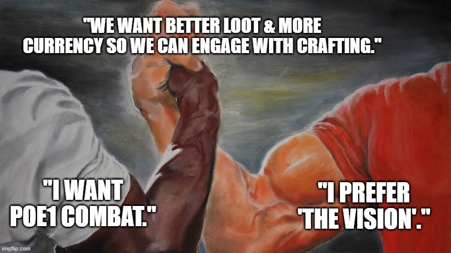 Strong Arms Handshake | "WE WANT BETTER LOOT & MORE CURRENCY SO WE CAN ENGAGE WITH CRAFTING."; "I WANT POE1 COMBAT."; "I PREFER 'THE VISION'." | image tagged in strong arms handshake | made w/ Imgflip meme maker