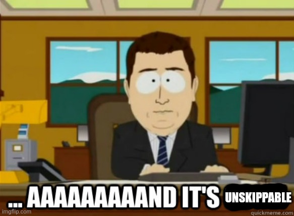 and its gone | UNSKIPPABLE | image tagged in and its gone | made w/ Imgflip meme maker