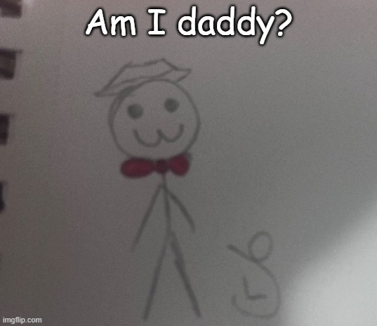 :3 stickman | Am I daddy? | image tagged in 3 stickman | made w/ Imgflip meme maker