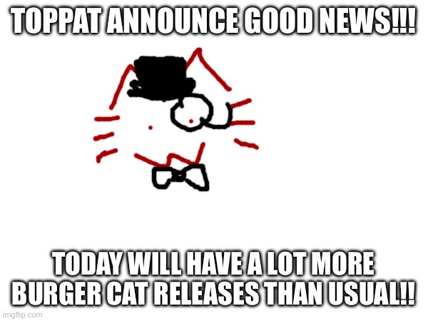 TOPPAT ANNOUNCE GOOD NEWS!!! TODAY WILL HAVE A LOT MORE BURGER CAT RELEASES THAN USUAL!! | made w/ Imgflip meme maker