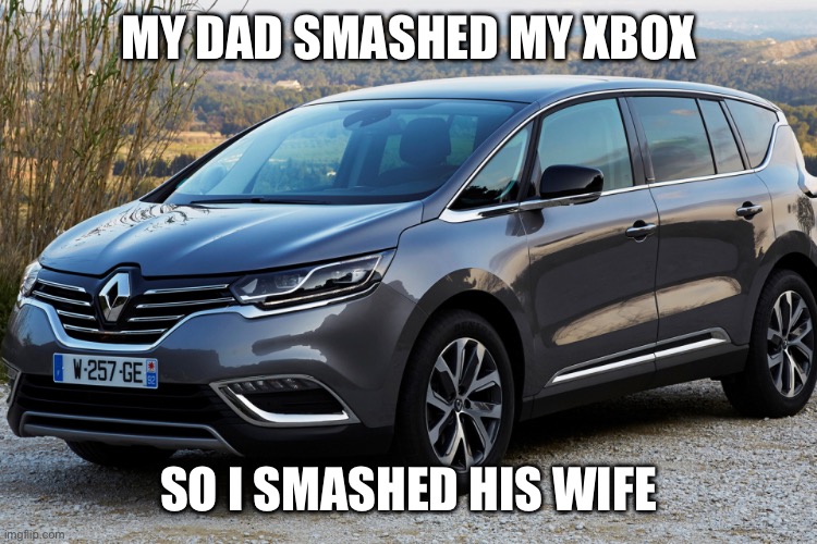 Renault Espace | MY DAD SMASHED MY XBOX; SO I SMASHED HIS WIFE | image tagged in dating,cars,xbox,craziness_all_the_way | made w/ Imgflip meme maker