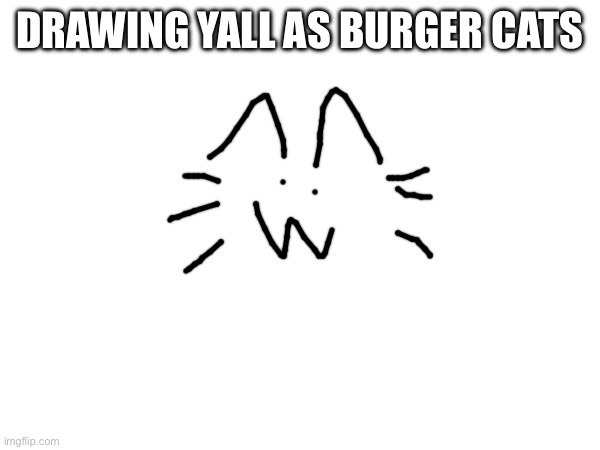 DRAWING YALL AS BURGER CATS | made w/ Imgflip meme maker