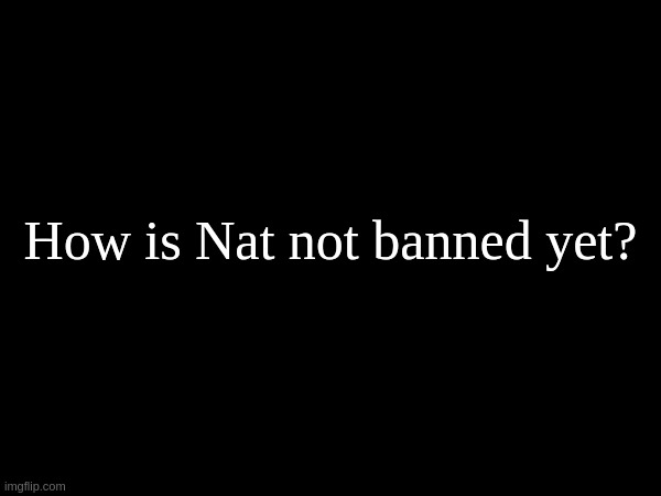 How is Nat not banned yet? | made w/ Imgflip meme maker