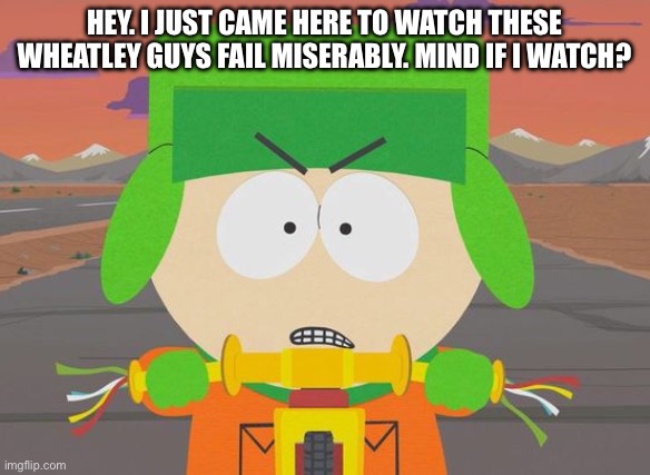 Kyle Broflovski - South Park angry | HEY. I JUST CAME HERE TO WATCH THESE WHEATLEY GUYS FAIL MISERABLY. MIND IF I WATCH? | image tagged in kyle broflovski - south park angry | made w/ Imgflip meme maker