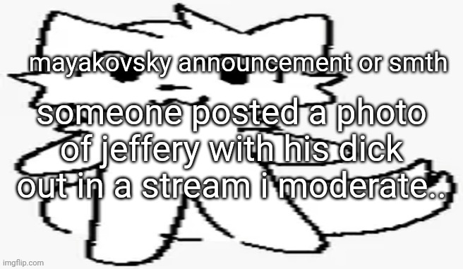 mayakovsky announcement | someone posted a photo of jeffery with his dick out in a stream i moderate.. | image tagged in mayakovsky announcement | made w/ Imgflip meme maker