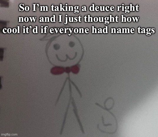 :3 stickman | So I’m taking a deuce right now and I just thought how cool it’d if everyone had name tags | image tagged in 3 stickman | made w/ Imgflip meme maker