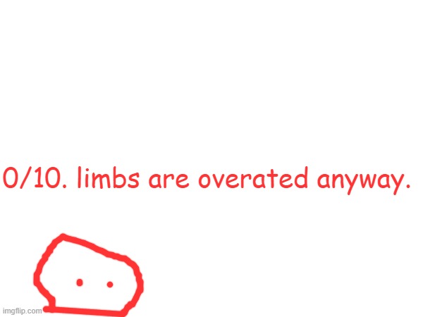 0/10. limbs are overated anyway. | made w/ Imgflip meme maker