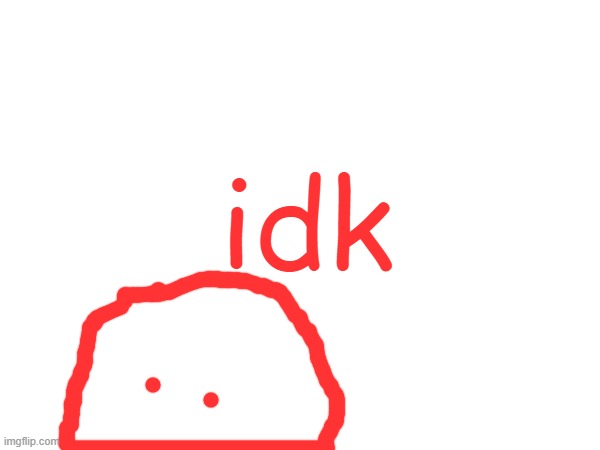 idk | made w/ Imgflip meme maker