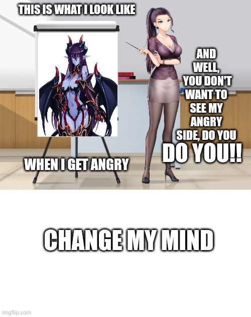 No way out | AND WELL,
 YOU DON'T WANT TO SEE MY ANGRY SIDE, DO YOU; THIS IS WHAT I LOOK LIKE; DO YOU!! WHEN I GET ANGRY; CHANGE MY MIND | image tagged in memes | made w/ Imgflip meme maker