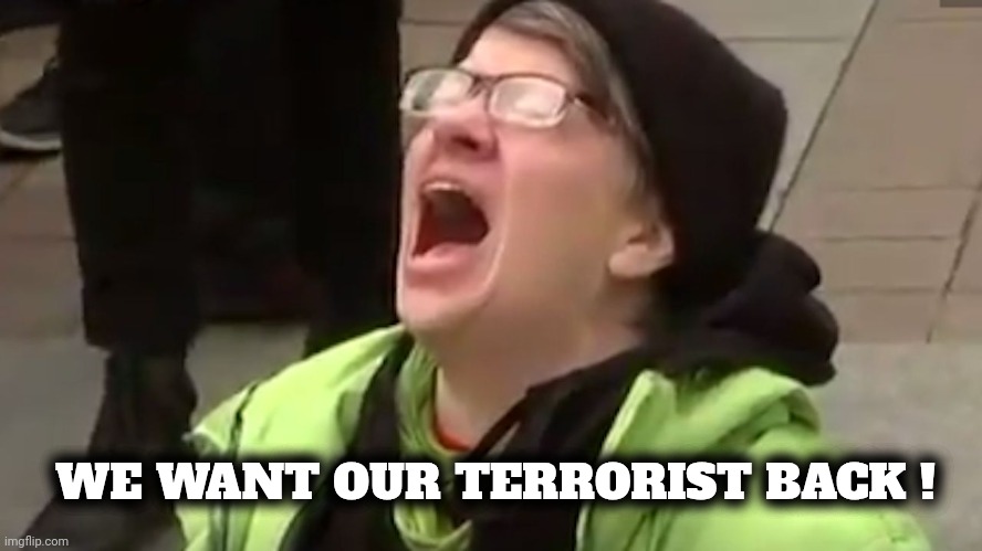 Screaming Liberal  | WE WANT OUR TERRORIST BACK ! | image tagged in screaming liberal | made w/ Imgflip meme maker
