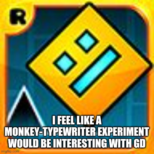 Like how long would it take to make a rate able level, can it mimic the golden eventually | I FEEL LIKE A MONKEY-TYPEWRITER EXPERIMENT WOULD BE INTERESTING WITH GD | image tagged in geometry dash | made w/ Imgflip meme maker