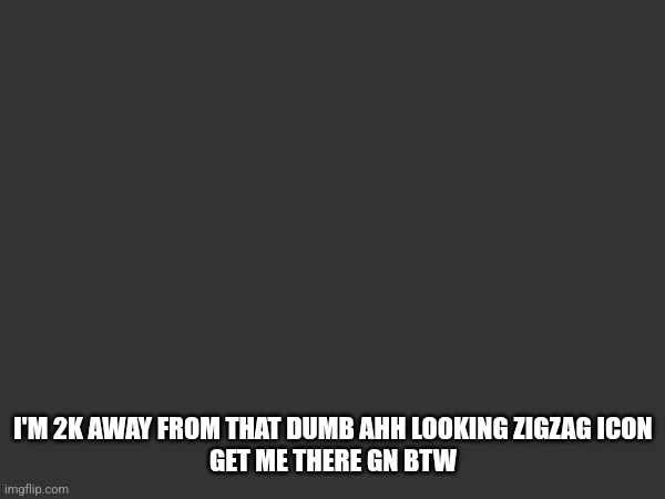 Dumb ahh pumpkin | I'M 2K AWAY FROM THAT DUMB AHH LOOKING ZIGZAG ICON
GET ME THERE GN BTW | made w/ Imgflip meme maker