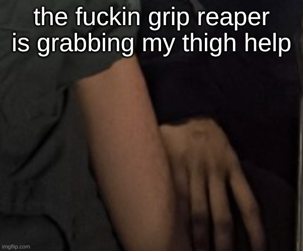 the fuckin grip reaper is grabbing my thigh help | made w/ Imgflip meme maker