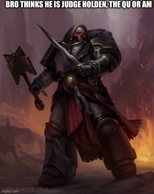 Black templar | BRO THINKS HE IS JUDGE HOLDEN, THE QU OR AM | image tagged in black templar | made w/ Imgflip meme maker