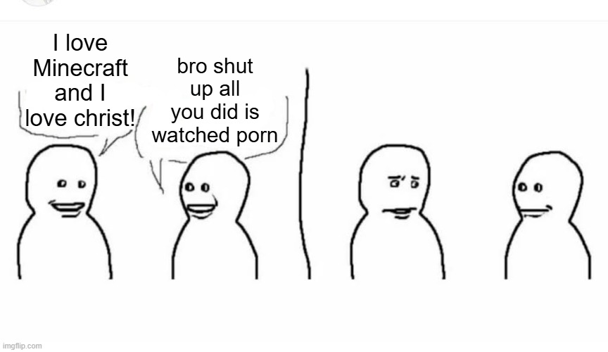 Bro visited his friend | bro shut up all you did is watched porn; I love Minecraft and I love christ! | image tagged in bro visited his friend | made w/ Imgflip meme maker