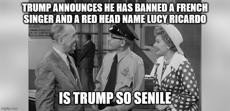 Crazy Donald Trump new controversial entry policy | TRUMP ANNOUNCES HE HAS BANNED A FRENCH SINGER AND A RED HEAD NAME LUCY RICARDO; IS TRUMP SO SENILE | image tagged in donald trump approves,i love lucy,maurice chevalier,mexican word of the day,crazy,tour de france | made w/ Imgflip meme maker