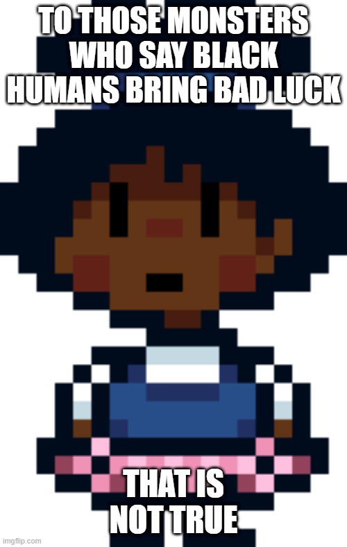 Melody (Integrity) meme about black cats Part 1 | TO THOSE MONSTERS WHO SAY BLACK HUMANS BRING BAD LUCK; THAT IS NOT TRUE | image tagged in undertale | made w/ Imgflip meme maker