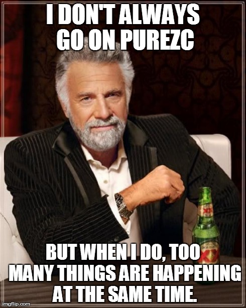 The Most Interesting Man In The World Meme | I DON'T ALWAYS GO ON PUREZC BUT WHEN I DO, TOO MANY THINGS ARE HAPPENING AT THE SAME TIME. | image tagged in memes,the most interesting man in the world | made w/ Imgflip meme maker