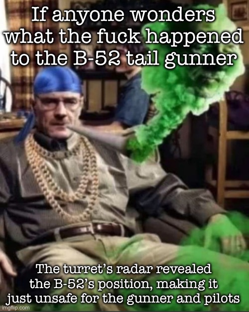 Not useless, but broke the stealth of the B-52 | If anyone wonders what the fuck happened to the B-52 tail gunner; The turret’s radar revealed the B-52’s position, making it just unsafe for the gunner and pilots | image tagged in waltuh,msmg | made w/ Imgflip meme maker