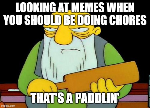 Don't worry. I'm one to talk. | LOOKING AT MEMES WHEN YOU SHOULD BE DOING CHORES; THAT'S A PADDLIN' | image tagged in memes,that's a paddlin' | made w/ Imgflip meme maker