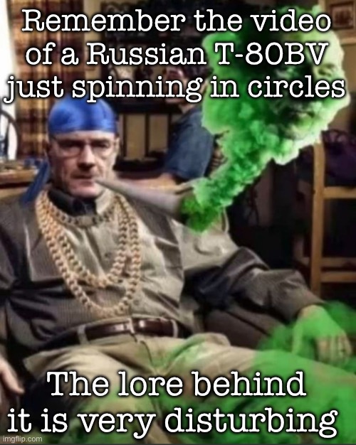 Waltuh | Remember the video of a Russian T-80BV just spinning in circles; The lore behind it is very disturbing | image tagged in waltuh | made w/ Imgflip meme maker