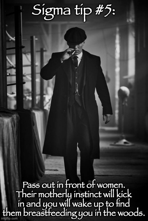 Peaky Blinders | Sigma tip #5:; Pass out in front of women. Their motherly instinct will kick in and you will wake up to find them breastfeeding you in the woods. | image tagged in peaky blinders | made w/ Imgflip meme maker