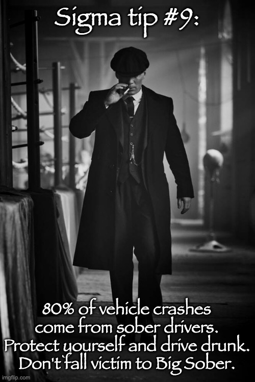 Peaky Blinders | Sigma tip #9:; 80% of vehicle crashes come from sober drivers. Protect yourself and drive drunk. Don't fall victim to Big Sober. | image tagged in peaky blinders | made w/ Imgflip meme maker