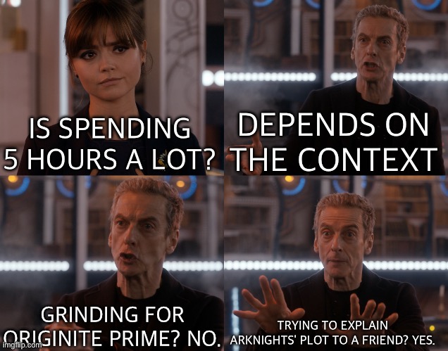Depends on the context | DEPENDS ON THE CONTEXT; IS SPENDING 5 HOURS A LOT? GRINDING FOR ORIGINITE PRIME? NO. TRYING TO EXPLAIN ARKNIGHTS' PLOT TO A FRIEND? YES. | image tagged in depends on the context | made w/ Imgflip meme maker