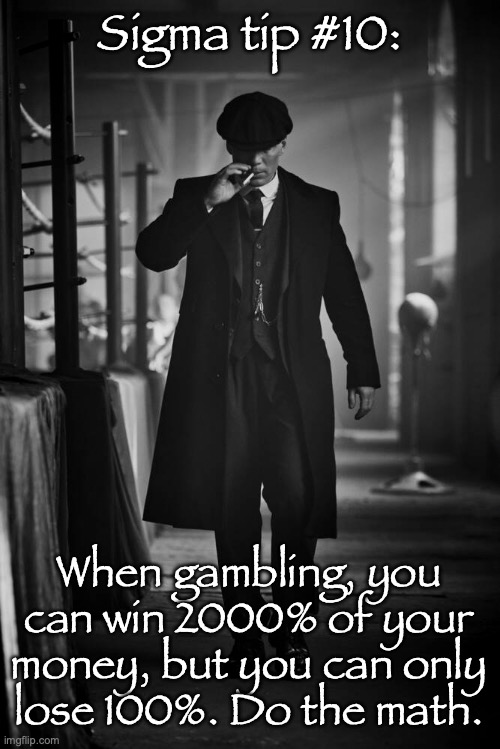 Peaky Blinders | Sigma tip #10:; When gambling, you can win 2000% of your money, but you can only lose 100%. Do the math. | image tagged in peaky blinders | made w/ Imgflip meme maker