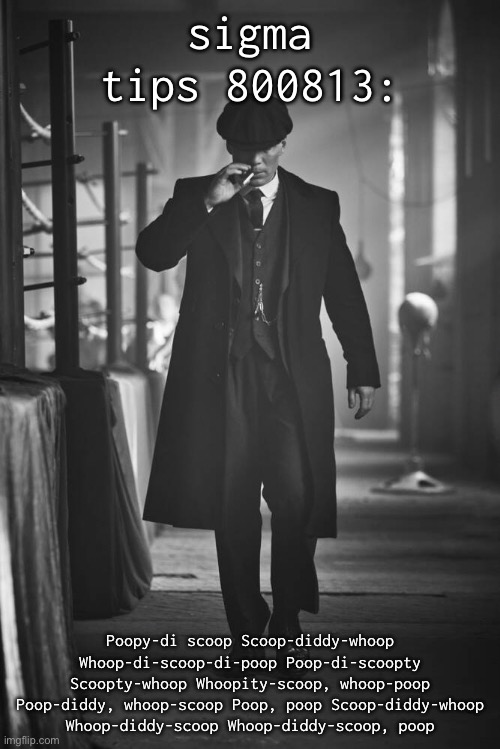 Peaky Blinders | sigma tips 800813:; Poopy-di scoop Scoop-diddy-whoop Whoop-di-scoop-di-poop Poop-di-scoopty Scoopty-whoop Whoopity-scoop, whoop-poop Poop-diddy, whoop-scoop Poop, poop Scoop-diddy-whoop Whoop-diddy-scoop Whoop-diddy-scoop, poop | image tagged in peaky blinders | made w/ Imgflip meme maker