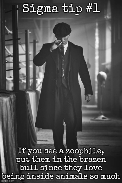 Peaky Blinders | Sigma tip #1; If you see a zoophile, put them in the brazen bull since they love being inside animals so much | image tagged in peaky blinders | made w/ Imgflip meme maker