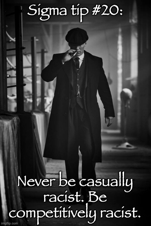 Peaky Blinders | Sigma tip #20:; Never be casually racist. Be competitively racist. | image tagged in peaky blinders | made w/ Imgflip meme maker