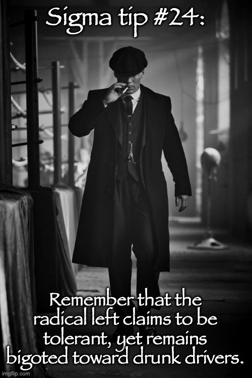 Peaky Blinders | Sigma tip #24:; Remember that the radical left claims to be tolerant, yet remains bigoted toward drunk drivers. | image tagged in peaky blinders | made w/ Imgflip meme maker