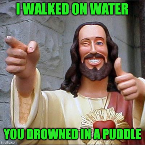 Buddy Christ | I WALKED ON WATER; YOU DROWNED IN A PUDDLE | image tagged in memes,buddy christ | made w/ Imgflip meme maker