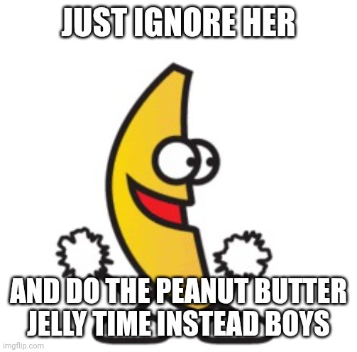 Peanut Butter Jelly Time | JUST IGNORE HER AND DO THE PEANUT BUTTER JELLY TIME INSTEAD BOYS | image tagged in peanut butter jelly time | made w/ Imgflip meme maker