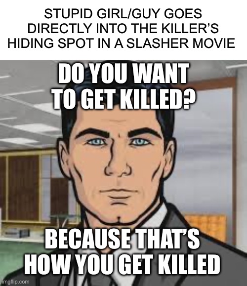 STUPID GIRL/GUY GOES DIRECTLY INTO THE KILLER’S HIDING SPOT IN A SLASHER MOVIE; DO YOU WANT TO GET KILLED? BECAUSE THAT’S HOW YOU GET KILLED | image tagged in blank white template,do you want ants archer,horror,horror movie,cliche,hiding from serial killer | made w/ Imgflip meme maker