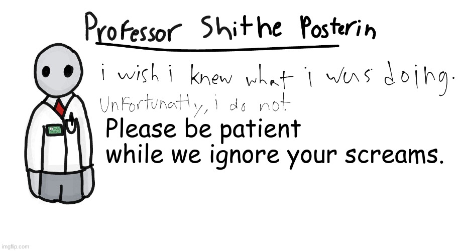 Professor Shitpost's anouncement template | Please be patient while we ignore your screams. | image tagged in professor shitpost's anouncement template | made w/ Imgflip meme maker