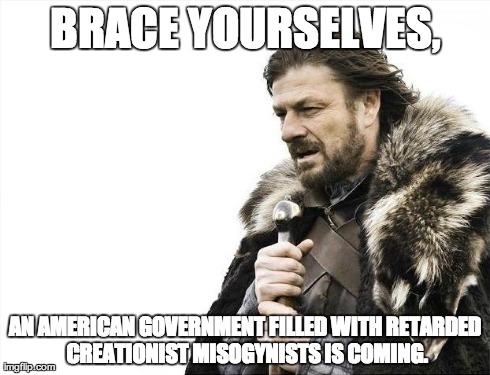 Or is it already here? | BRACE YOURSELVES, AN AMERICAN GOVERNMENT FILLED WITH RETARDED CREATIONIST MISOGYNISTS IS COMING. | image tagged in memes,brace yourselves x is coming,obama,america,government,politics | made w/ Imgflip meme maker