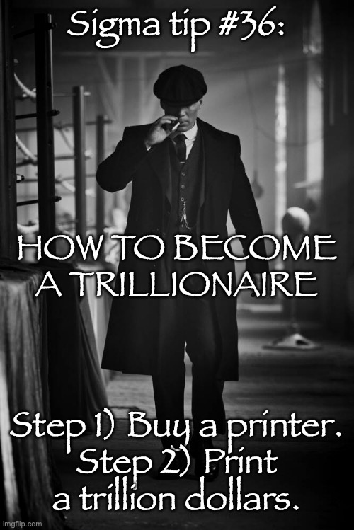 This is called the BULGARIAN MINDSET. | Sigma tip #36:; HOW TO BECOME A TRILLIONAIRE; Step 1) Buy a printer.
Step 2) Print a trillion dollars. | image tagged in peaky blinders | made w/ Imgflip meme maker