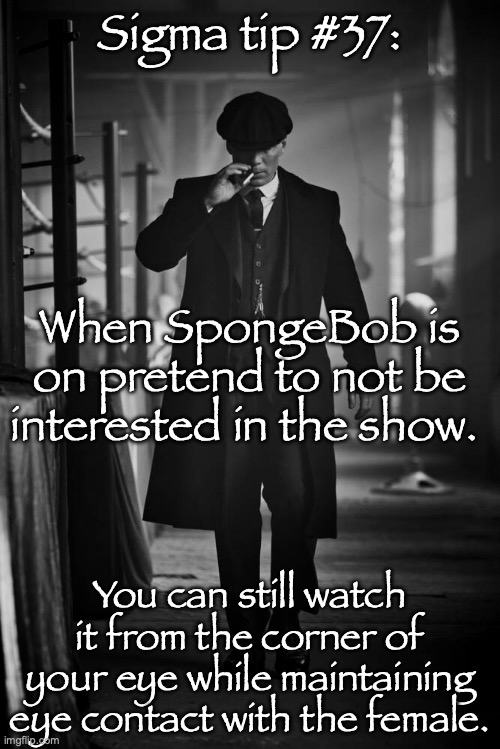 Peaky Blinders | Sigma tip #37:; When SpongeBob is on pretend to not be interested in the show. You can still watch it from the corner of your eye while maintaining eye contact with the female. | image tagged in peaky blinders | made w/ Imgflip meme maker