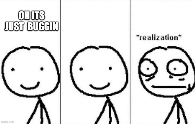 Realization | OH ITS JUST  BUGGIN | image tagged in realization | made w/ Imgflip meme maker